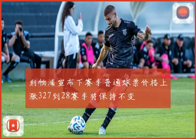 利物浦宣布下赛季普通球票价格上涨327到28赛季将保持不变