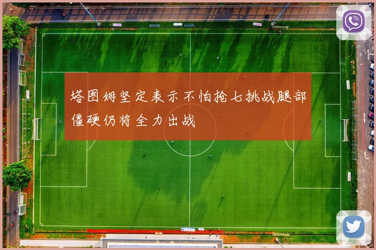 塔图姆坚定表示不怕抢七挑战腿部僵硬仍将全力出战