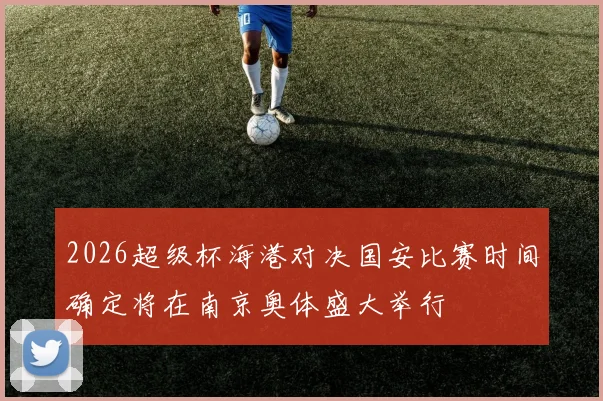 2026超级杯海港对决国安比赛时间确定将在南京奥体盛大举行