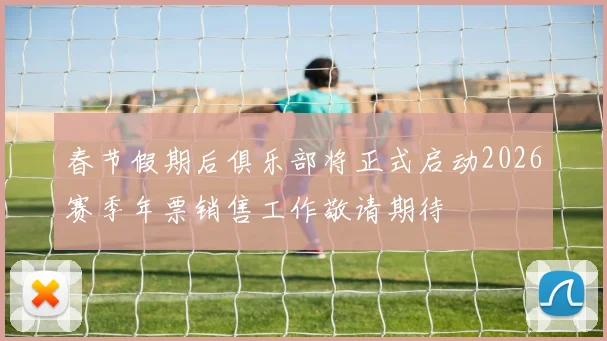 春节假期后俱乐部将正式启动2026赛季年票销售工作敬请期待