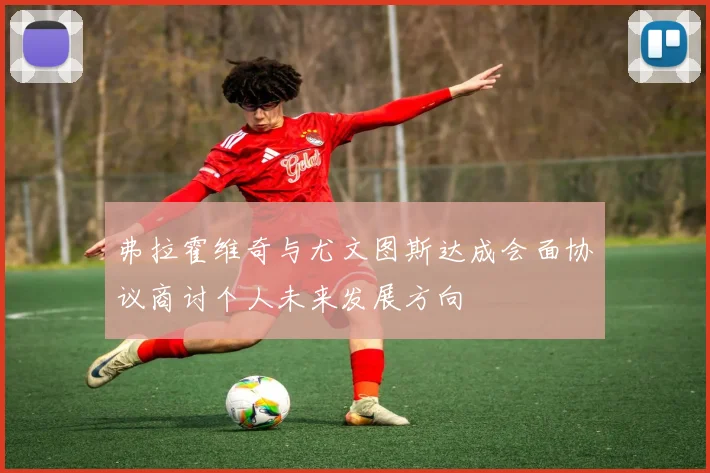 弗拉霍维奇与尤文图斯达成会面协议商讨个人未来发展方向