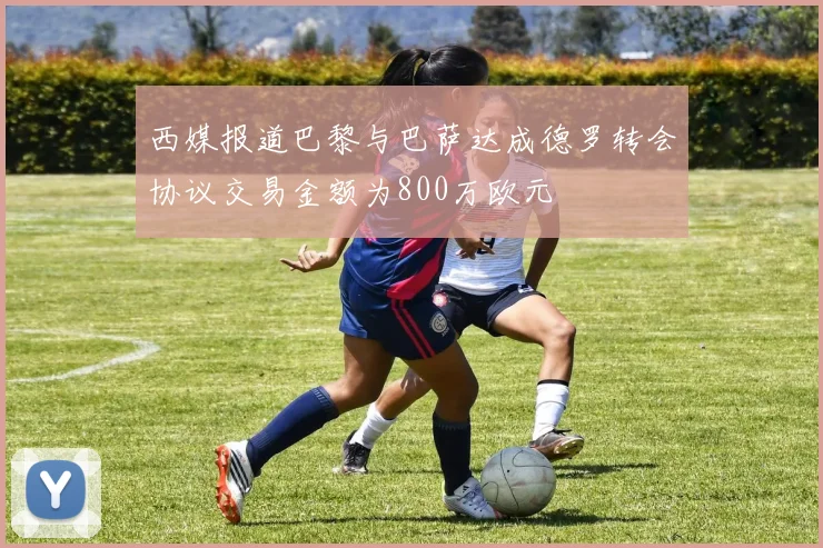 西媒报道巴黎与巴萨达成德罗转会协议交易金额为800万欧元