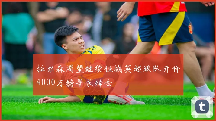 拉尔森渴望继续征战英超狼队开价4000万镑寻求转会