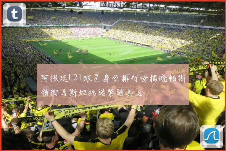 阿根廷U21球员身价排行榜揭晓帕斯领衔马斯坦托诺紧随其后