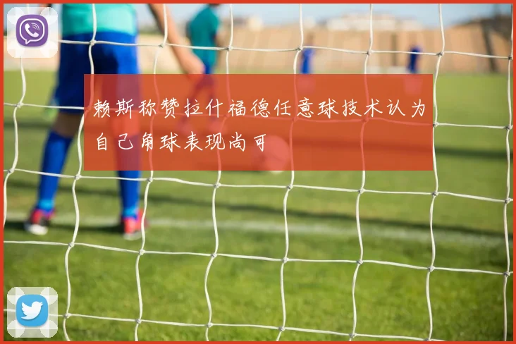 赖斯称赞拉什福德任意球技术认为自己角球表现尚可