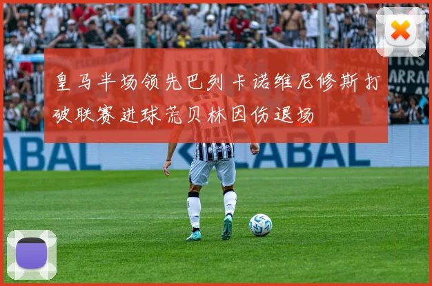 皇马半场领先巴列卡诺维尼修斯打破联赛进球荒贝林因伤退场