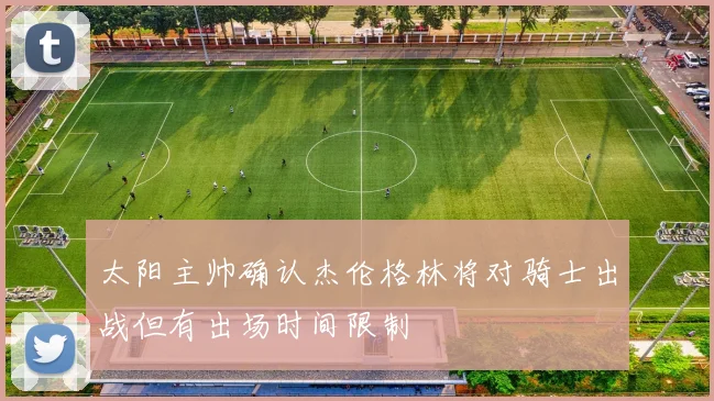 太阳主帅确认杰伦格林将对骑士出战但有出场时间限制