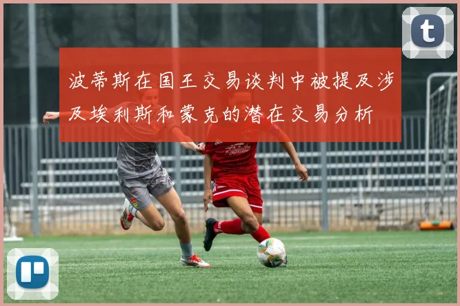 波蒂斯在国王交易谈判中被提及涉及埃利斯和蒙克的潜在交易分析