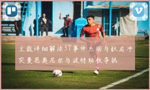 主裁详细解读5T事件杰明与狄龙冲突曼恩奥尼尔与波特助教争执