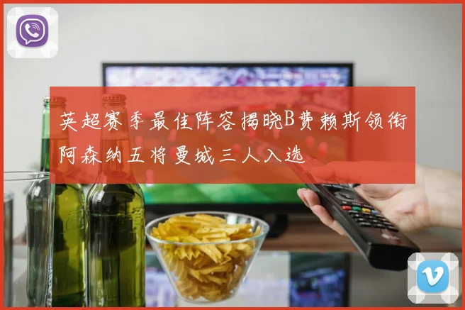 英超赛季最佳阵容揭晓B费赖斯领衔阿森纳五将曼城三人入选