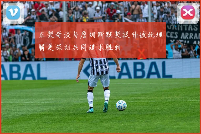 东契奇谈与詹姆斯默契提升彼此理解更深刻共同追求胜利