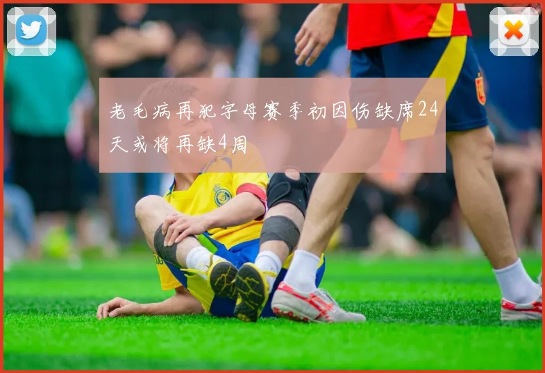 老毛病再犯字母赛季初因伤缺席24天或将再缺4周